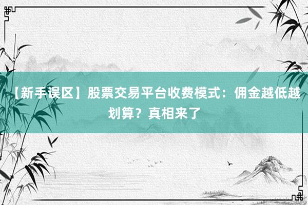 【新手误区】股票交易平台收费模式：佣金越低越划算？真相来了
