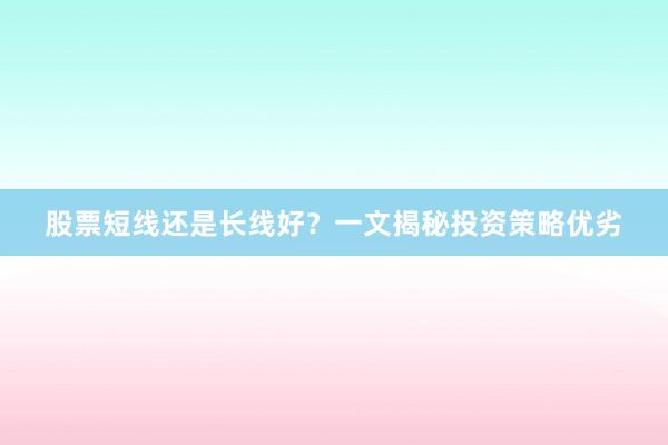 股票短线还是长线好？一文揭秘投资策略优劣