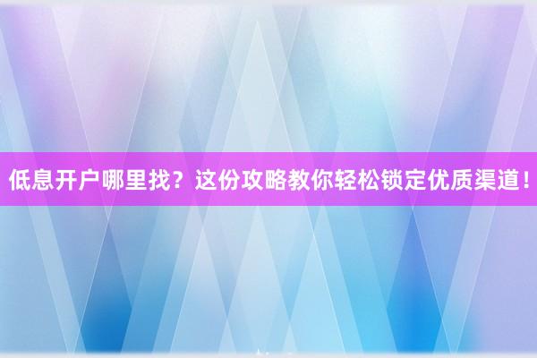 低息开户哪里找？这份攻略教你轻松锁定优质渠道！