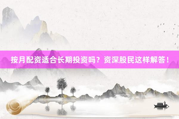 按月配资适合长期投资吗？资深股民这样解答！