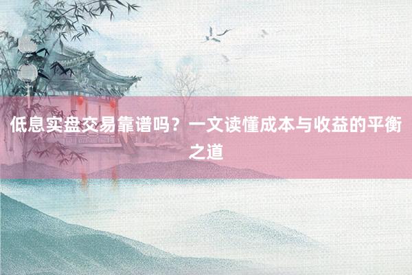 低息实盘交易靠谱吗？一文读懂成本与收益的平衡之道