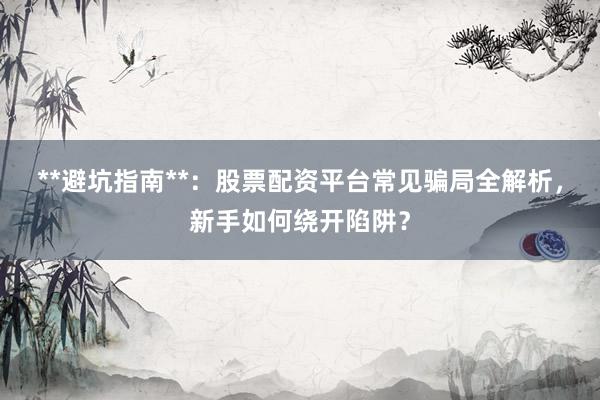 **避坑指南**：股票配资平台常见骗局全解析，新手如何绕开陷阱？