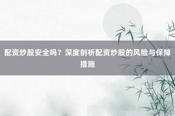 配资炒股安全吗？深度剖析配资炒股的风险与保障措施