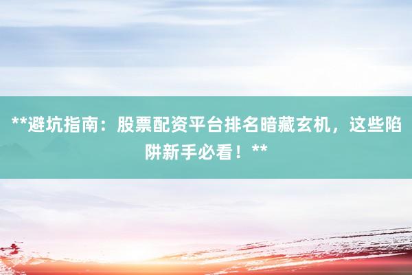 **避坑指南：股票配资平台排名暗藏玄机，这些陷阱新手必看！**