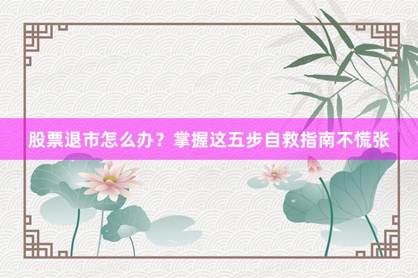股票退市怎么办？掌握这五步自救指南不慌张