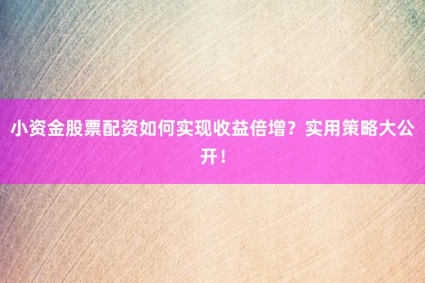 小资金股票配资如何实现收益倍增？实用策略大公开！
