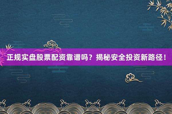 正规实盘股票配资靠谱吗？揭秘安全投资新路径！