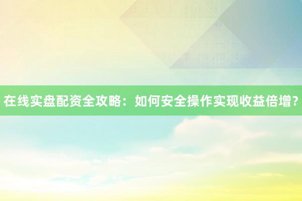 在线实盘配资全攻略：如何安全操作实现收益倍增？