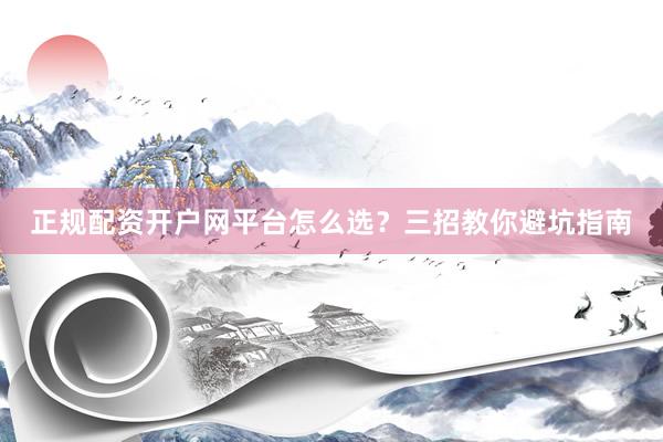 正规配资开户网平台怎么选？三招教你避坑指南