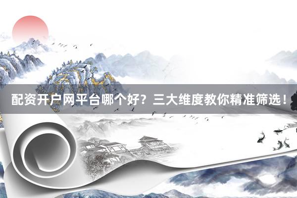 配资开户网平台哪个好？三大维度教你精准筛选！