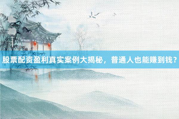 股票配资盈利真实案例大揭秘，普通人也能赚到钱？