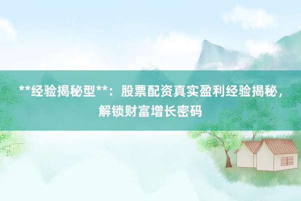 **经验揭秘型**：股票配资真实盈利经验揭秘，解锁财富增长密码