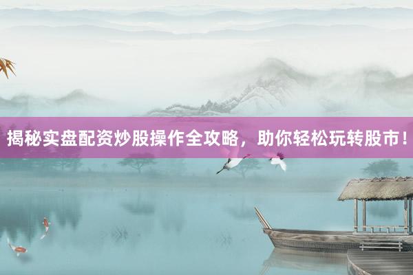 揭秘实盘配资炒股操作全攻略，助你轻松玩转股市！