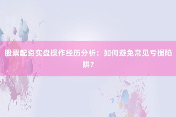 股票配资实盘操作经历分析：如何避免常见亏损陷阱？