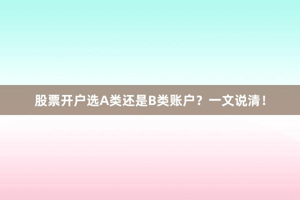 股票开户选A类还是B类账户？一文说清！