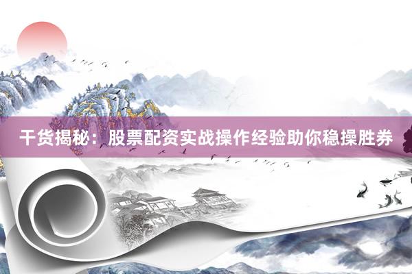 干货揭秘：股票配资实战操作经验助你稳操胜券