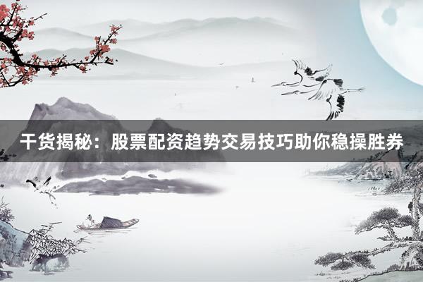 干货揭秘：股票配资趋势交易技巧助你稳操胜券