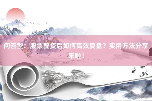 问答型：股票配资后如何高效复盘？实用方法分享来啦！