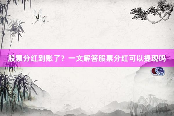 股票分红到账了？一文解答股票分红可以提现吗