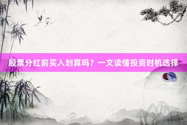 股票分红前买入划算吗？一文读懂投资时机选择