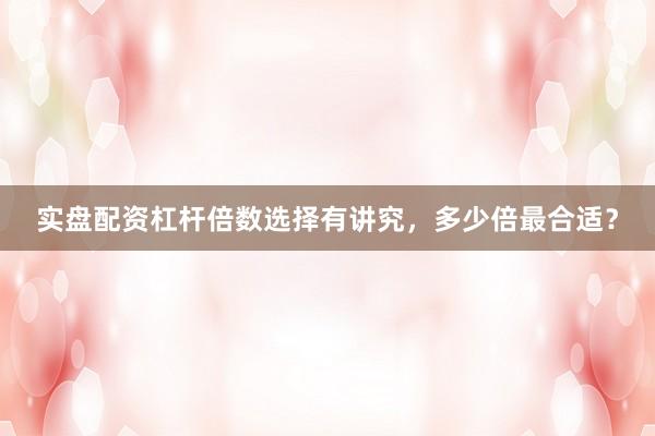 实盘配资杠杆倍数选择有讲究，多少倍最合适？
