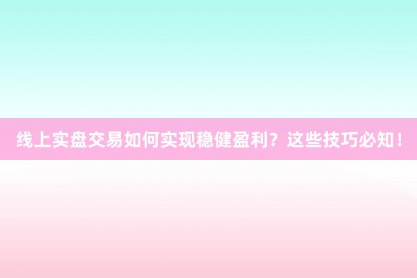线上实盘交易如何实现稳健盈利？这些技巧必知！