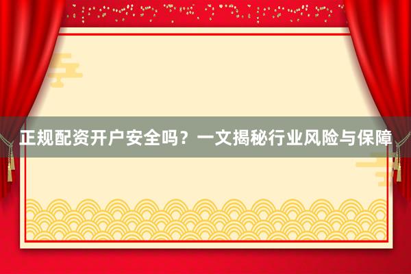 正规配资开户安全吗？一文揭秘行业风险与保障