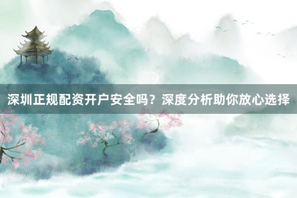 深圳正规配资开户安全吗？深度分析助你放心选择