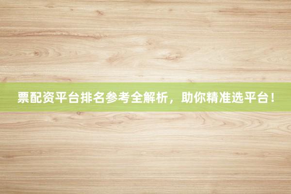 票配资平台排名参考全解析，助你精准选平台！