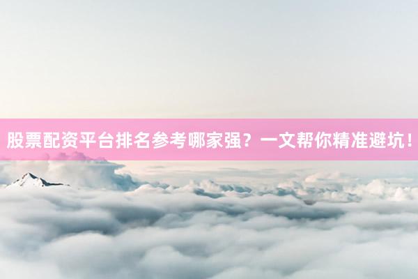股票配资平台排名参考哪家强？一文帮你精准避坑！