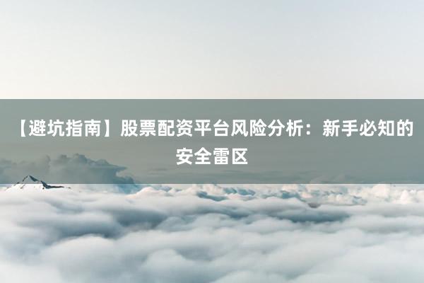 【避坑指南】股票配资平台风险分析：新手必知的安全雷区