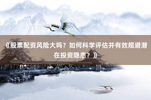 《股票配资风险大吗？如何科学评估并有效规避潜在投资隐患？》