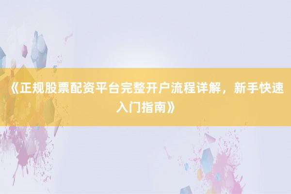《正规股票配资平台完整开户流程详解，新手快速入门指南》