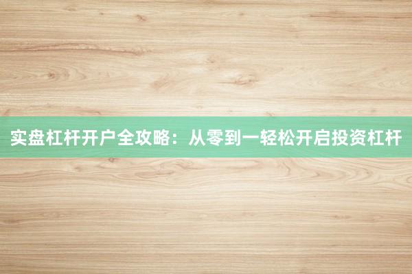 实盘杠杆开户全攻略：从零到一轻松开启投资杠杆