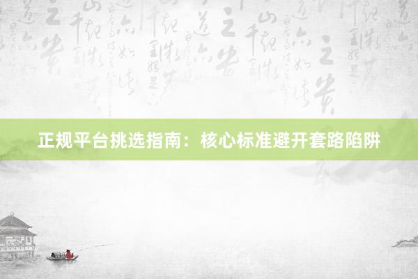 正规平台挑选指南：核心标准避开套路陷阱
