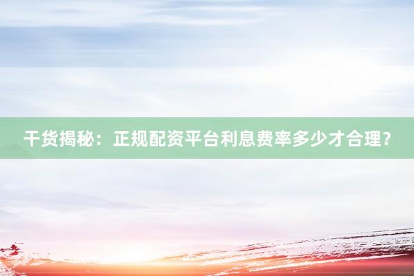干货揭秘：正规配资平台利息费率多少才合理？