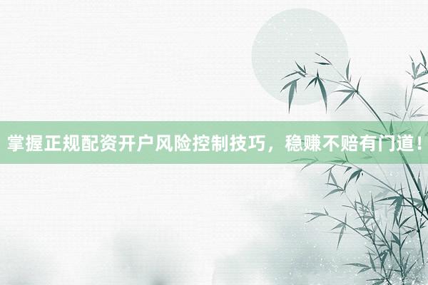 掌握正规配资开户风险控制技巧，稳赚不赔有门道！