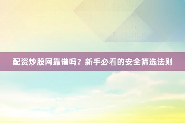 配资炒股网靠谱吗？新手必看的安全筛选法则