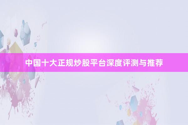 中国十大正规炒股平台深度评测与推荐