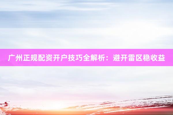 广州正规配资开户技巧全解析：避开雷区稳收益