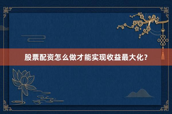 股票配资怎么做才能实现收益最大化？