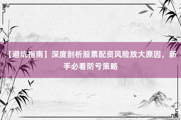 【避坑指南】深度剖析股票配资风险放大原因，新手必看防亏策略