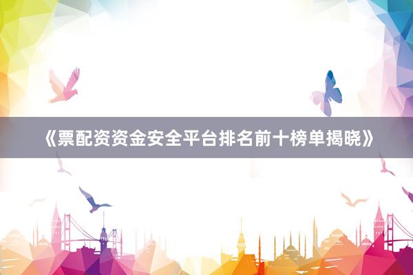 《票配资资金安全平台排名前十榜单揭晓》