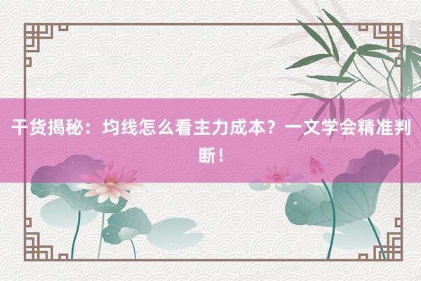 干货揭秘：均线怎么看主力成本？一文学会精准判断！