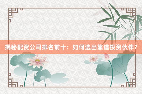 揭秘配资公司排名前十：如何选出靠谱投资伙伴？