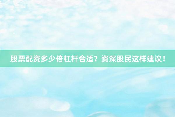 股票配资多少倍杠杆合适？资深股民这样建议！