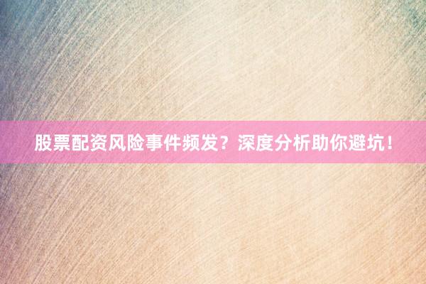 股票配资风险事件频发？深度分析助你避坑！