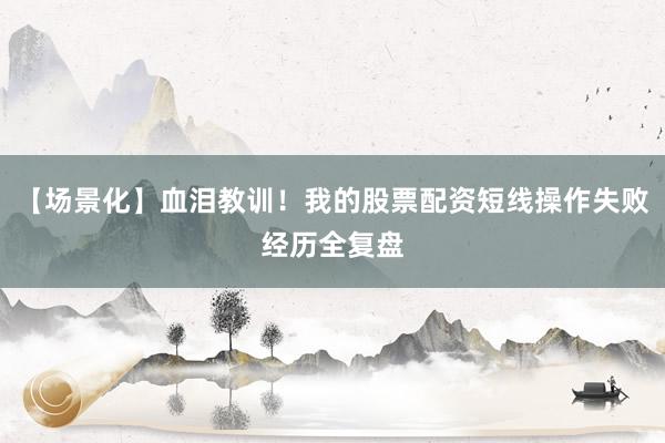 【场景化】血泪教训！我的股票配资短线操作失败经历全复盘