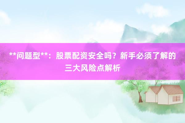**问题型**：股票配资安全吗？新手必须了解的三大风险点解析