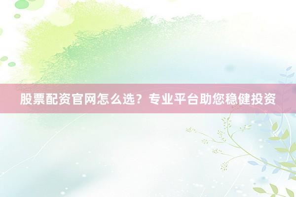 股票配资官网怎么选？专业平台助您稳健投资